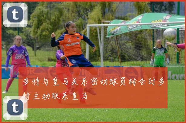 多特与皇马关系密切球员转会时多特主动联系皇马