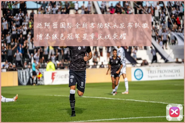 迈阿密国际全新客场球衣发布队徽增添银色冠军星章庆祝荣耀
