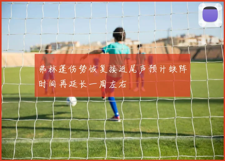 弗林蓬伤势恢复接近尾声预计缺阵时间再延长一周左右