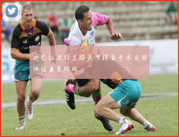 迪巴拉进行左膝关节探查手术后将评估康复时间