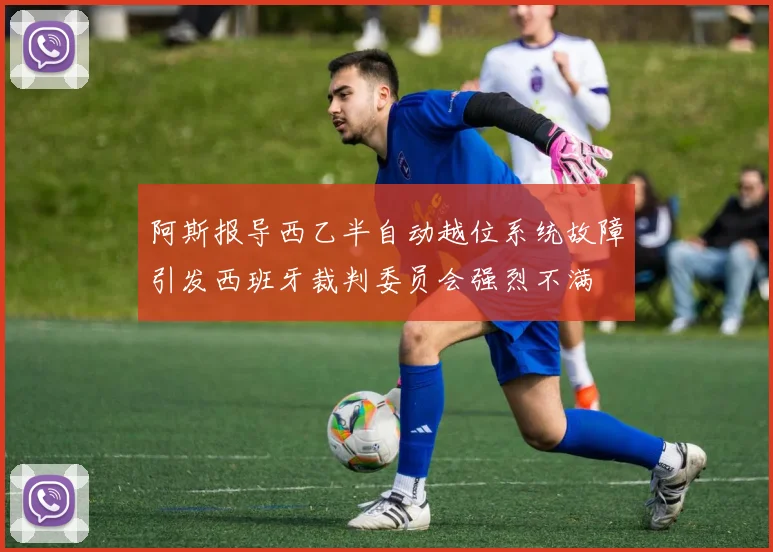 阿斯报导西乙半自动越位系统故障引发西班牙裁判委员会强烈不满