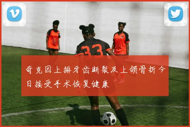 奇克因上排牙齿断裂及上颌骨折今日接受手术恢复健康