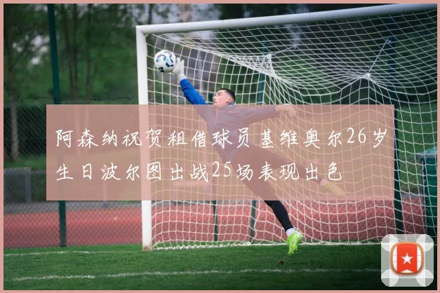 阿森纳祝贺租借球员基维奥尔26岁生日波尔图出战25场表现出色