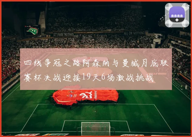 四线争冠之路阿森纳与曼城月底联赛杯决战迎接19天6场激战挑战