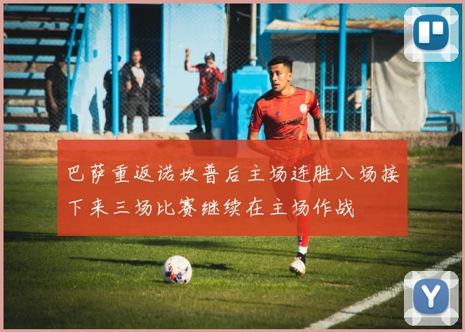巴萨重返诺坎普后主场连胜八场接下来三场比赛继续在主场作战