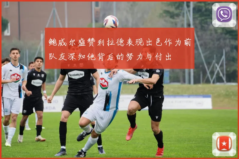 鲍威尔盛赞利拉德表现出色作为前队友深知他背后的努力与付出