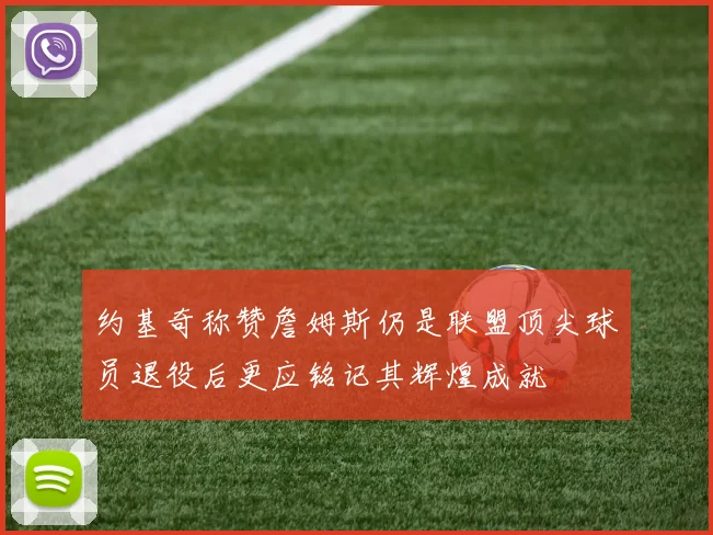 约基奇称赞詹姆斯仍是联盟顶尖球员退役后更应铭记其辉煌成就