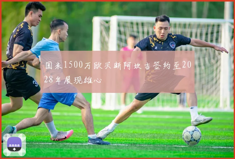 国米1500万欧买断阿坎吉签约至2028年展现雄心
