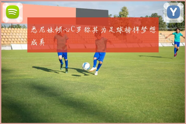 悉尼妹倾心C罗称其为足球榜样梦想成真