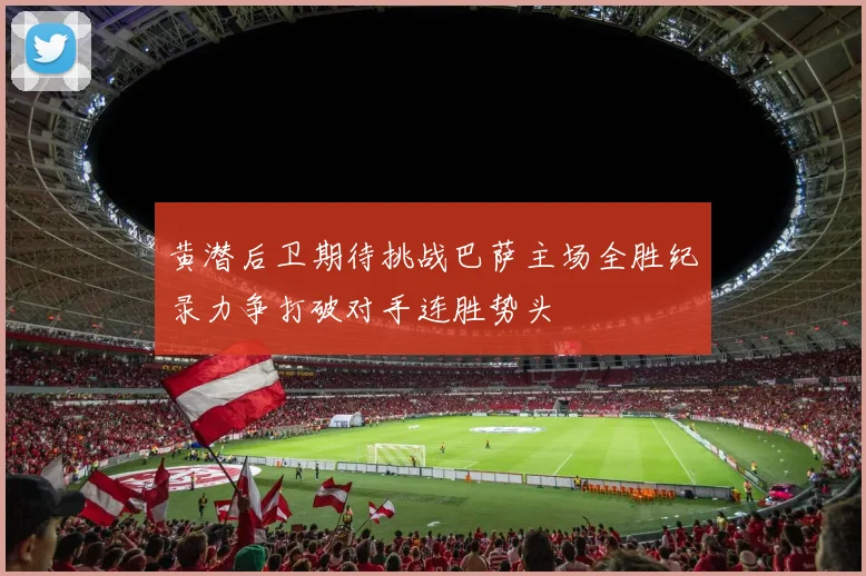 黄潜后卫期待挑战巴萨主场全胜纪录力争打破对手连胜势头