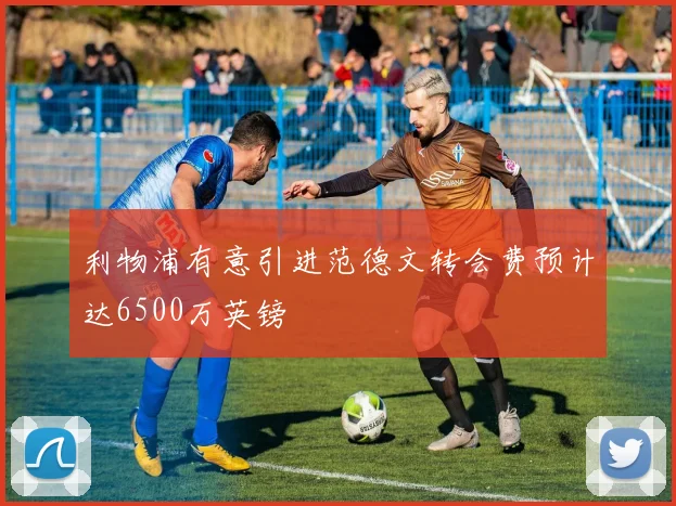 利物浦有意引进范德文转会费预计达6500万英镑