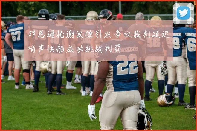 邓恩逼抢谢泼德引发争议裁判延迟哨声快船成功挑战判罚