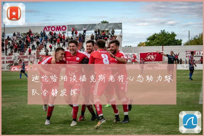 迪伦哈珀谈福克斯老将心态助力球队冷静发挥