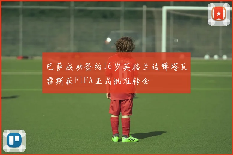 巴萨成功签约16岁英格兰边锋塔瓦雷斯获FIFA正式批准转会