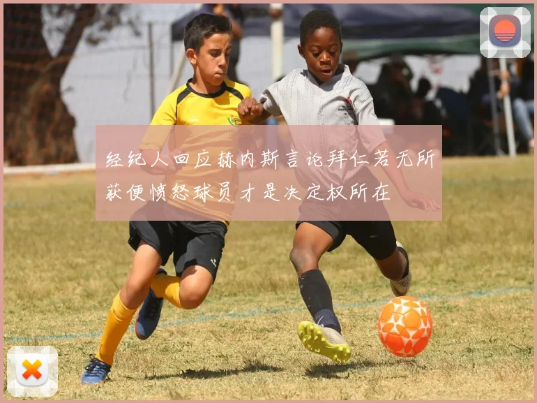 经纪人回应赫内斯言论拜仁若无所获便愤怒球员才是决定权所在