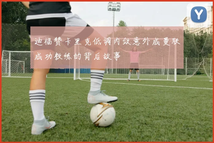 迪福赞卡里克低调内敛意外成曼联成功教练的背后故事