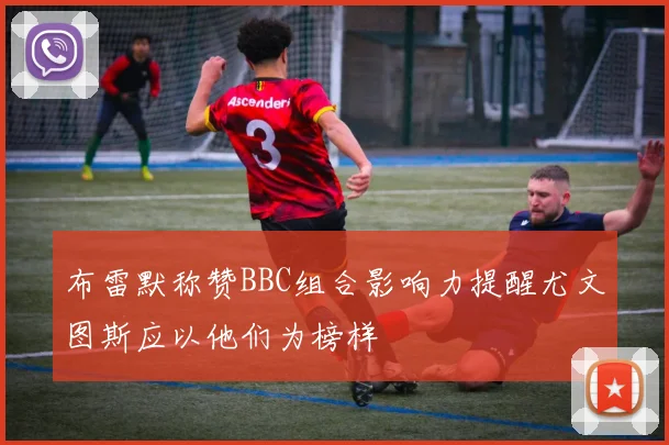布雷默称赞BBC组合影响力提醒尤文图斯应以他们为榜样