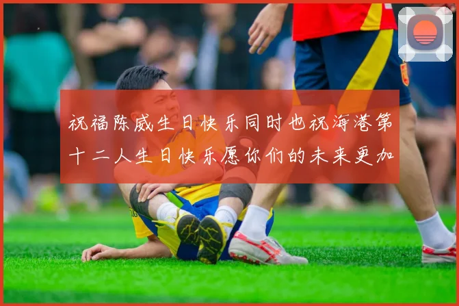 祝福陈威生日快乐同时也祝海港第十二人生日快乐愿你们的未来更加辉煌