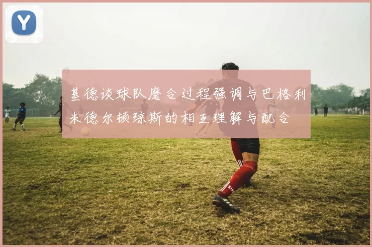 基德谈球队磨合过程强调与巴格利米德尔顿琼斯的相互理解与配合