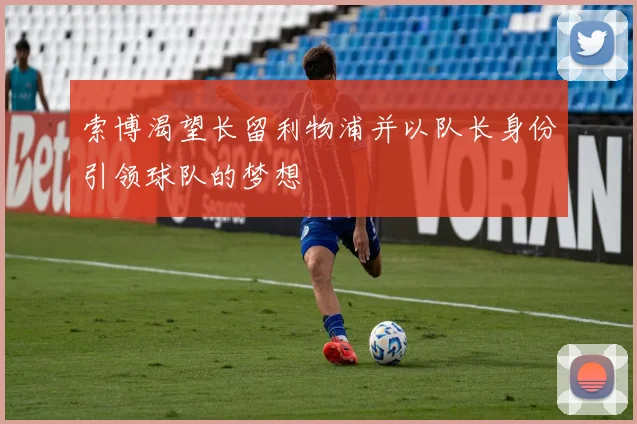 索博渴望长留利物浦并以队长身份引领球队的梦想