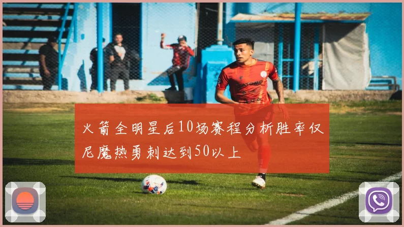 火箭全明星后10场赛程分析胜率仅尼魔热勇刺达到50以上
