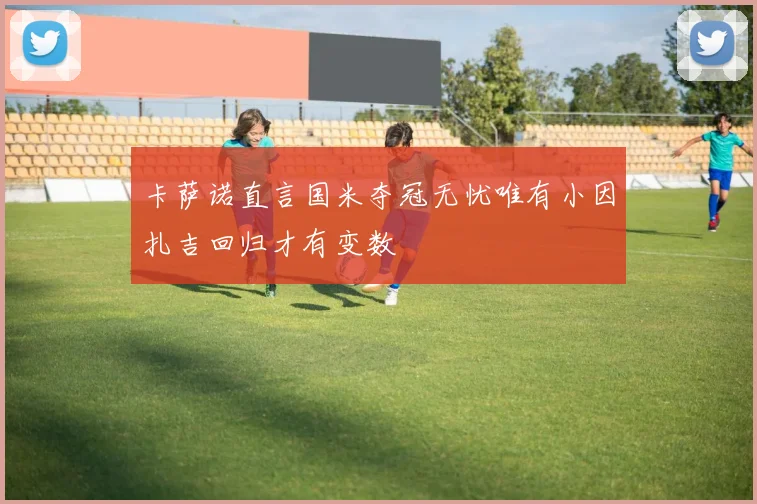 卡萨诺直言国米夺冠无忧唯有小因扎吉回归才有变数