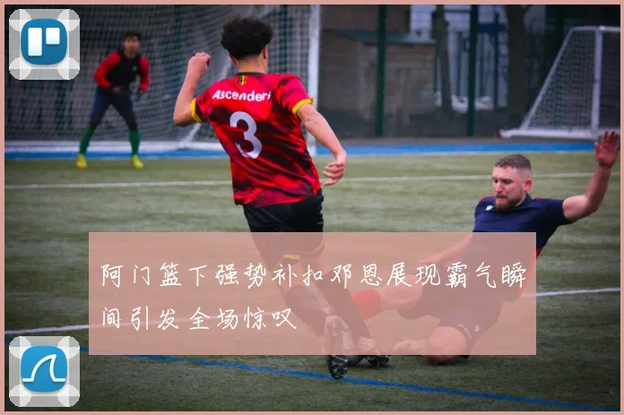 阿门篮下强势补扣邓恩展现霸气瞬间引发全场惊叹