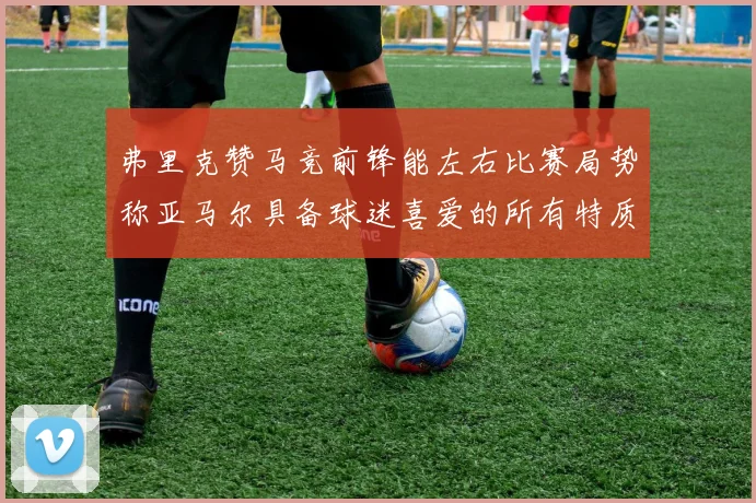 弗里克赞马竞前锋能左右比赛局势称亚马尔具备球迷喜爱的所有特质