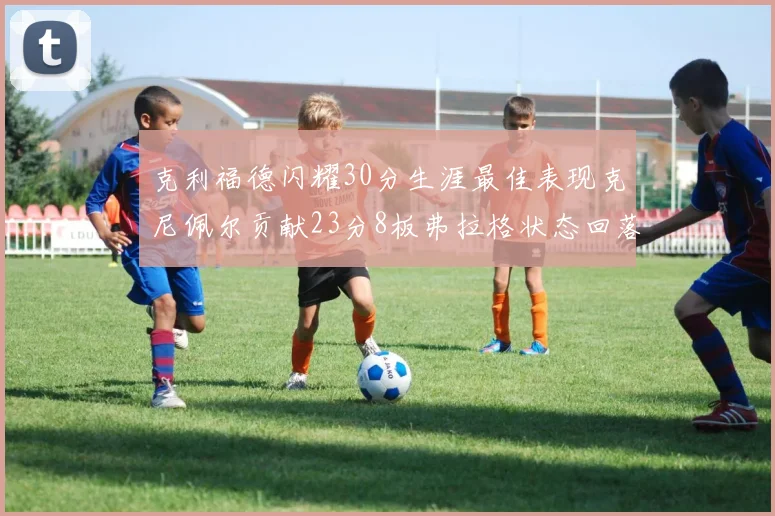 克利福德闪耀30分生涯最佳表现克尼佩尔贡献23分8板弗拉格状态回落仅得14分