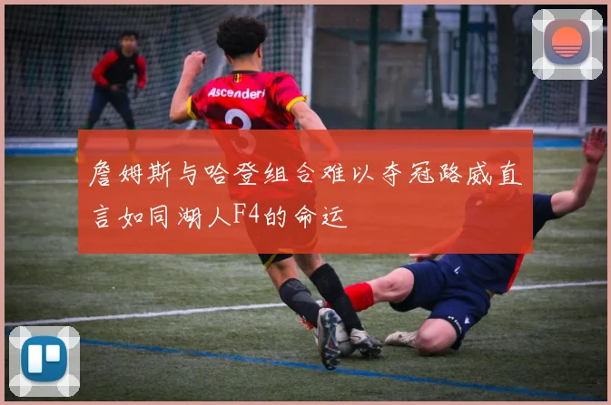 詹姆斯与哈登组合难以夺冠路威直言如同湖人F4的命运